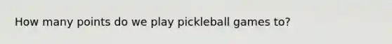 How many points do we play pickleball games to?