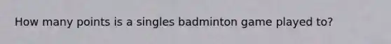 How many points is a singles badminton game played to?