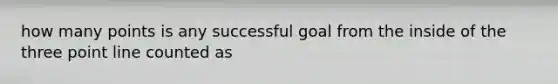 how many points is any successful goal from the inside of the three point line counted as