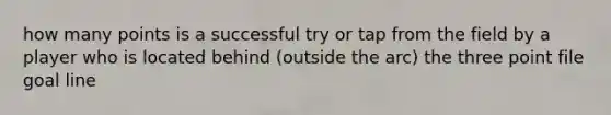 how many points is a successful try or tap from the field by a player who is located behind (outside the arc) the three point file goal line