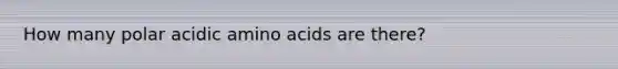 How many polar acidic amino acids are there?