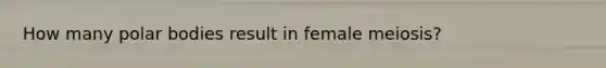 How many polar bodies result in female meiosis?