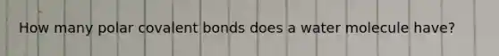 How many polar <a href='https://www.questionai.com/knowledge/kWply8IKUM-covalent-bonds' class='anchor-knowledge'>covalent bonds</a> does a water molecule have?