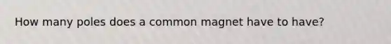 How many poles does a common magnet have to have?
