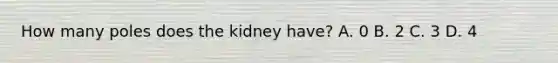 How many poles does the kidney have? A. 0 B. 2 C. 3 D. 4