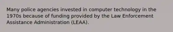 Many police agencies invested in computer technology in the 1970s because of funding provided by the Law Enforcement Assistance Administration (LEAA).