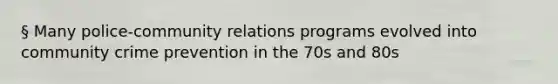 § Many police-community relations programs evolved into community crime prevention in the 70s and 80s