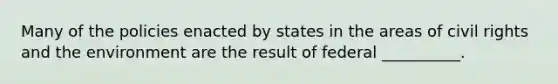 Many of the policies enacted by states in the areas of civil rights and the environment are the result of federal __________.