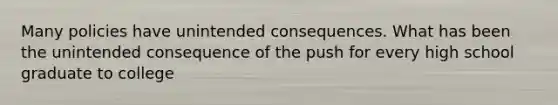 Many policies have unintended consequences. What has been the unintended consequence of the push for every high school graduate to college