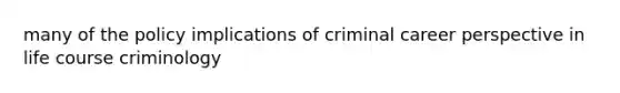 many of the policy implications of criminal career perspective in life course criminology