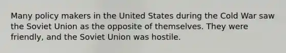 Many policy makers in the United States during the Cold War saw the Soviet Union as the opposite of themselves. They were friendly, and the Soviet Union was hostile.