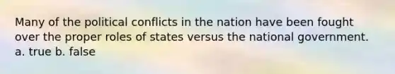 Many of the political conflicts in the nation have been fought over the proper roles of states versus the national government. a. true b. false