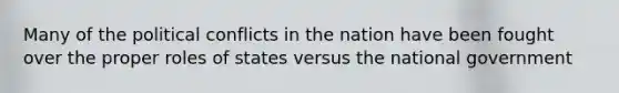 Many of the political conflicts in the nation have been fought over the proper roles of states versus the national government