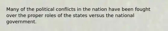 Many of the political conflicts in the nation have been fought over the proper roles of the states versus the national government.