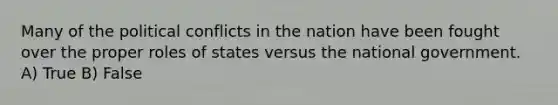 Many of the political conflicts in the nation have been fought over the proper roles of states versus the national government. A) True B) False