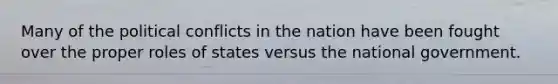 Many of the political conflicts in the nation have been fought over the proper roles of states versus the national government.
