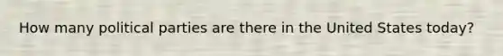 How many political parties are there in the United States today?