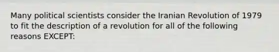 Many political scientists consider the Iranian Revolution of 1979 to fit the description of a revolution for all of the following reasons EXCEPT: