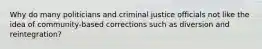 Why do many politicians and criminal justice officials not like the idea of community-based corrections such as diversion and reintegration?