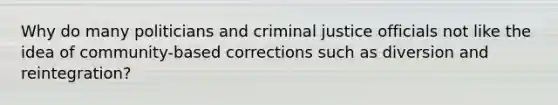 Why do many politicians and criminal justice officials not like the idea of community-based corrections such as diversion and reintegration?