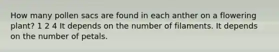 How many pollen sacs are found in each anther on a flowering plant? 1 2 4 It depends on the number of filaments. It depends on the number of petals.