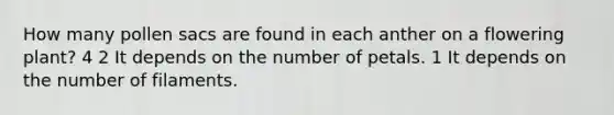 How many pollen sacs are found in each anther on a flowering plant? 4 2 It depends on the number of petals. 1 It depends on the number of filaments.