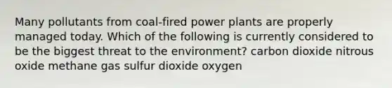 Many pollutants from coal-fired power plants are properly managed today. Which of the following is currently considered to be the biggest threat to the environment? carbon dioxide nitrous oxide methane gas sulfur dioxide oxygen