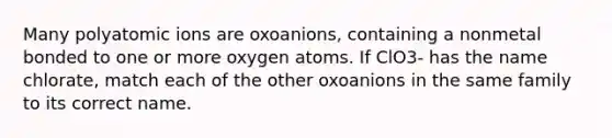 Many polyatomic ions are oxoanions, containing a nonmetal bonded to one or more oxygen atoms. If ClO3- has the name chlorate, match each of the other oxoanions in the same family to its correct name.