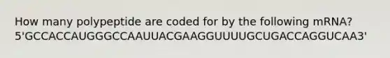 How many polypeptide are coded for by the following mRNA? 5'GCCACCAUGGGCCAAUUACGAAGGUUUUGCUGACCAGGUCAA3'