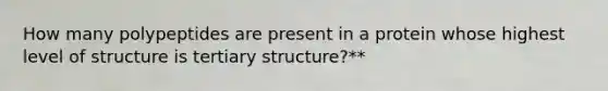 How many polypeptides are present in a protein whose highest level of structure is tertiary structure?**