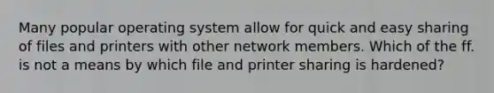 Many popular operating system allow for quick and easy sharing of files and printers with other network members. Which of the ff. is not a means by which file and printer sharing is hardened?