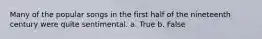 Many of the popular songs in the first half of the nineteenth century were quite sentimental. a. True b. False