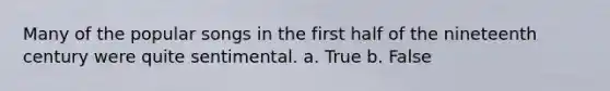 Many of the popular songs in the first half of the nineteenth century were quite sentimental. a. True b. False