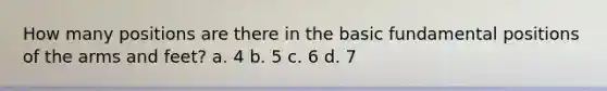 How many positions are there in the basic fundamental positions of the arms and feet? a. 4 b. 5 c. 6 d. 7