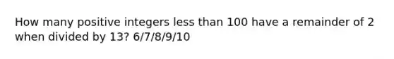 How many positive integers less than 100 have a remainder of 2 when divided by 13? 6/7/8/9/10