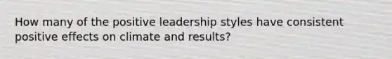 How many of the positive leadership styles have consistent positive effects on climate and results?