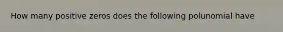 How many positive zeros does the following polunomial have