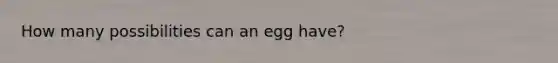 How many possibilities can an egg have?