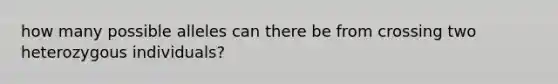 how many possible alleles can there be from crossing two heterozygous individuals?