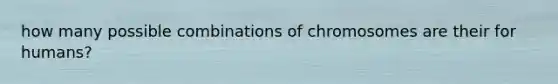 how many possible combinations of chromosomes are their for humans?