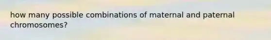 how many possible combinations of maternal and paternal chromosomes?