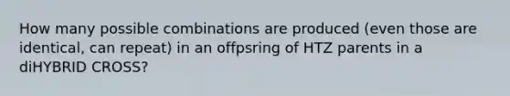 How many possible combinations are produced (even those are identical, can repeat) in an offpsring of HTZ parents in a diHYBRID CROSS?