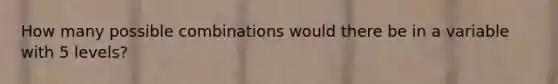 How many possible combinations would there be in a variable with 5 levels?
