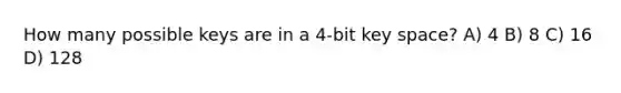 How many possible keys are in a 4-bit key space? A) 4 B) 8 C) 16 D) 128