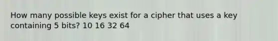 How many possible keys exist for a cipher that uses a key containing 5 bits? 10 16 32 64