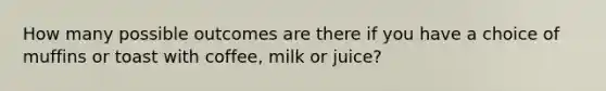 How many possible outcomes are there if you have a choice of muffins or toast with coffee, milk or juice?