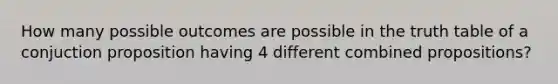 How many possible outcomes are possible in the truth table of a conjuction proposition having 4 different combined propositions?