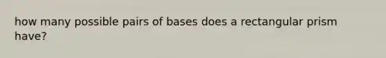 how many possible pairs of bases does a <a href='https://www.questionai.com/knowledge/kz0WsPUSAf-rectangular-prism' class='anchor-knowledge'>rectangular prism</a> have?