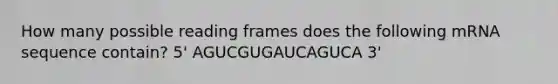 How many possible reading frames does the following mRNA sequence contain? 5' AGUCGUGAUCAGUCA 3'