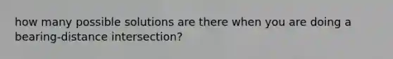 how many possible solutions are there when you are doing a bearing-distance intersection?